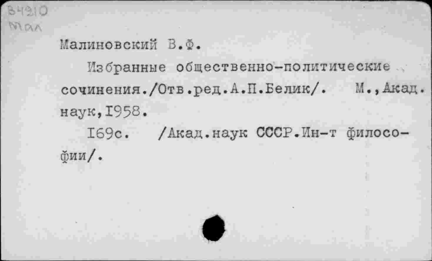 ﻿Малиновский В.ф.
Избранные общественно-политические сочинения./Отв.ред.А.П.Белик/.	М.,Акад,
наук,1958«
169с. /Акад.наук СССР.Ин-т философии/.